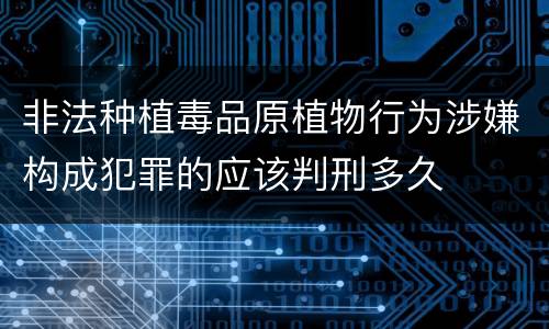 非法种植毒品原植物行为涉嫌构成犯罪的应该判刑多久