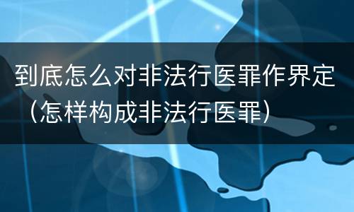 到底怎么对非法行医罪作界定（怎样构成非法行医罪）