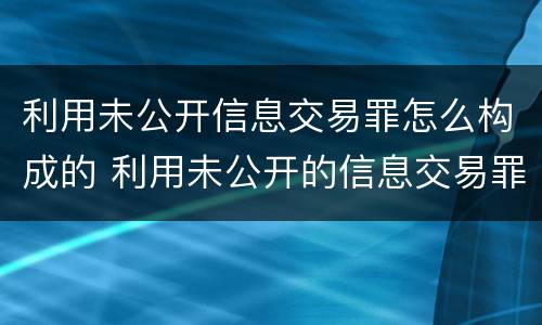 利用未公开信息交易罪怎么构成的 利用未公开的信息交易罪主体