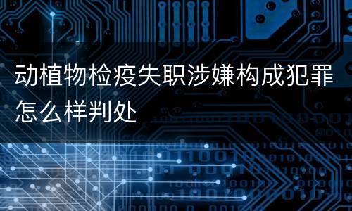 动植物检疫失职涉嫌构成犯罪怎么样判处