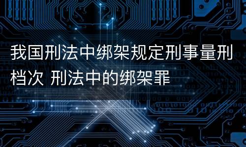 我国刑法中绑架规定刑事量刑档次 刑法中的绑架罪