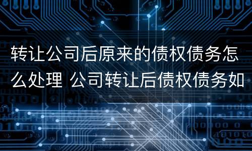 转让公司后原来的债权债务怎么处理 公司转让后债权债务如何处理