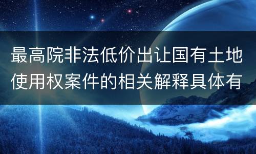 最高院非法低价出让国有土地使用权案件的相关解释具体有哪些主要内容