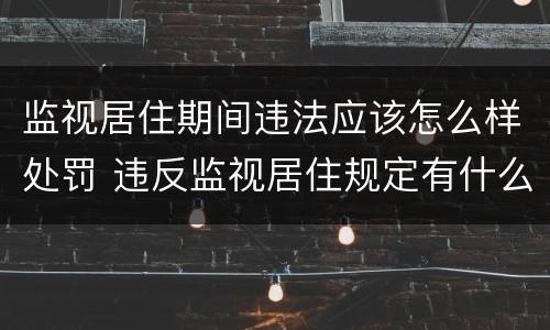 监视居住期间违法应该怎么样处罚 违反监视居住规定有什么后果