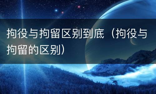 拘役与拘留区别到底（拘役与拘留的区别）