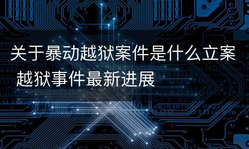 关于暴动越狱案件是什么立案 越狱事件最新进展