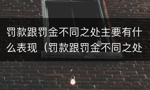 罚款跟罚金不同之处主要有什么表现（罚款跟罚金不同之处主要有什么表现和特征）