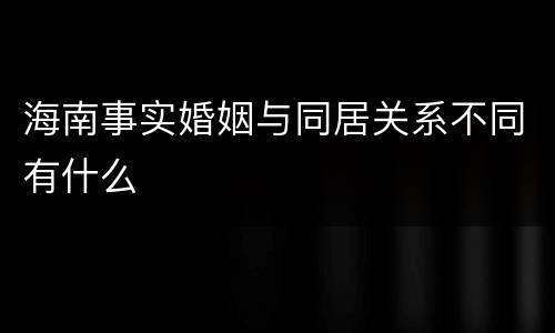 海南事实婚姻与同居关系不同有什么