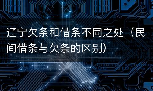辽宁欠条和借条不同之处（民间借条与欠条的区别）