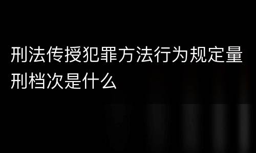 刑法传授犯罪方法行为规定量刑档次是什么