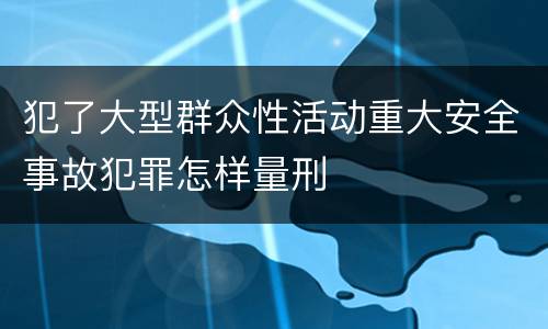 犯了大型群众性活动重大安全事故犯罪怎样量刑