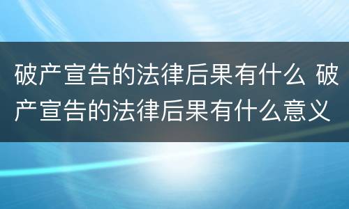 破产宣告的法律后果有什么 破产宣告的法律后果有什么意义