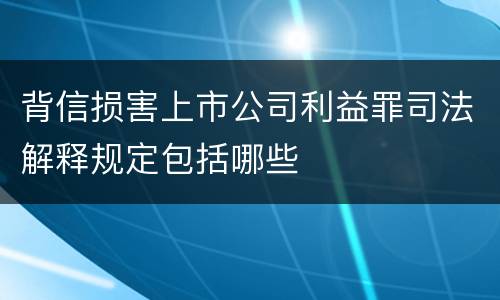 背信损害上市公司利益罪司法解释规定包括哪些
