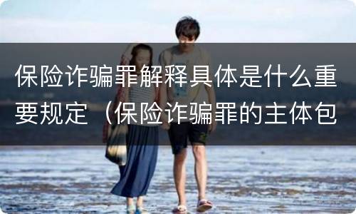 保险诈骗罪解释具体是什么重要规定（保险诈骗罪的主体包括）