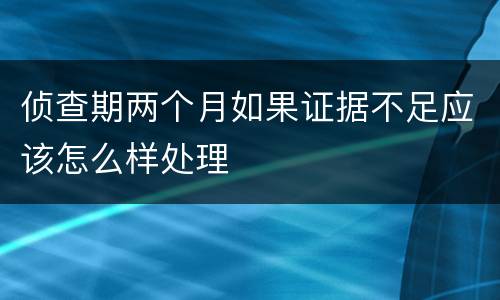 侦查期两个月如果证据不足应该怎么样处理