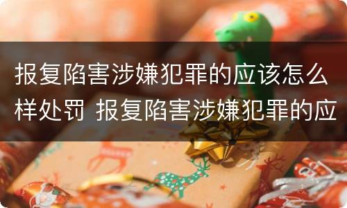 报复陷害涉嫌犯罪的应该怎么样处罚 报复陷害涉嫌犯罪的应该怎么样处罚他