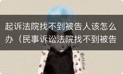 起诉法院找不到被告人该怎么办（民事诉讼法院找不到被告人怎么办）