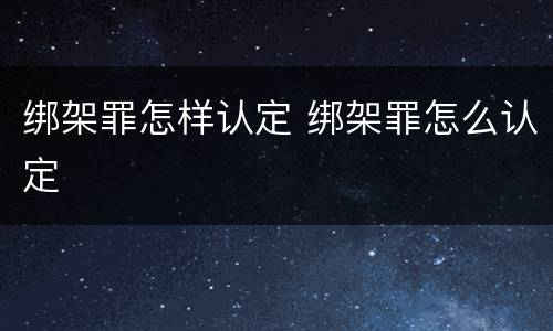 绑架罪怎样认定 绑架罪怎么认定