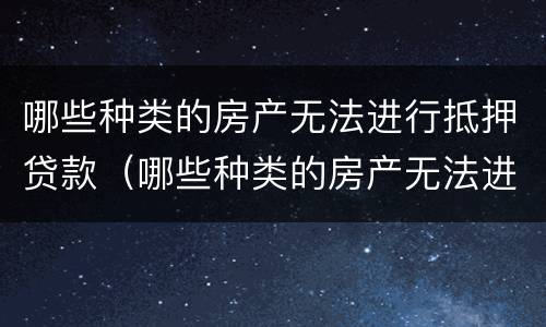 哪些种类的房产无法进行抵押贷款（哪些种类的房产无法进行抵押贷款审批）