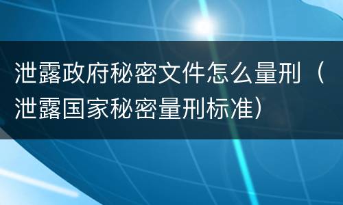 泄露政府秘密文件怎么量刑（泄露国家秘密量刑标准）