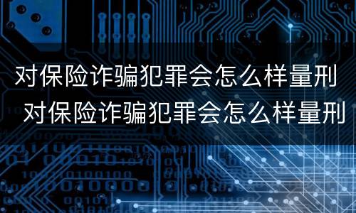 对保险诈骗犯罪会怎么样量刑 对保险诈骗犯罪会怎么样量刑吗