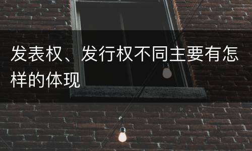 发表权、发行权不同主要有怎样的体现