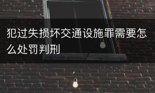 犯过失损坏交通设施罪需要怎么处罚判刑