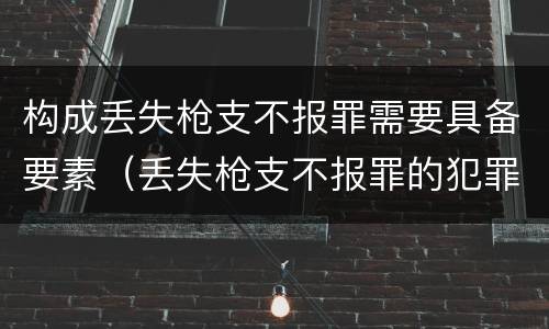 构成丢失枪支不报罪需要具备要素（丢失枪支不报罪的犯罪主体只能是）