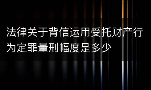 法律关于背信运用受托财产行为定罪量刑幅度是多少