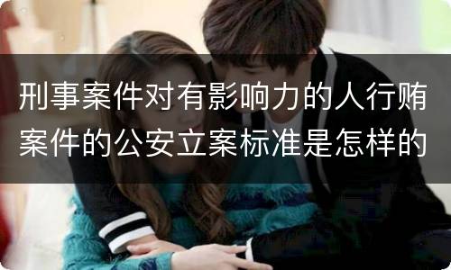 刑事案件对有影响力的人行贿案件的公安立案标准是怎样的