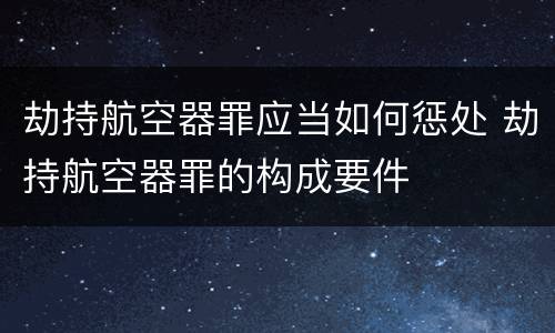 劫持航空器罪应当如何惩处 劫持航空器罪的构成要件