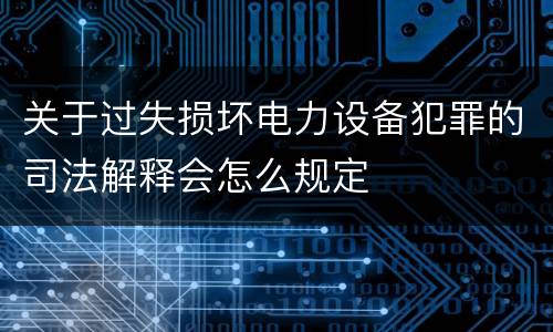 关于过失损坏电力设备犯罪的司法解释会怎么规定