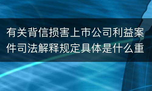 有关背信损害上市公司利益案件司法解释规定具体是什么重要内容