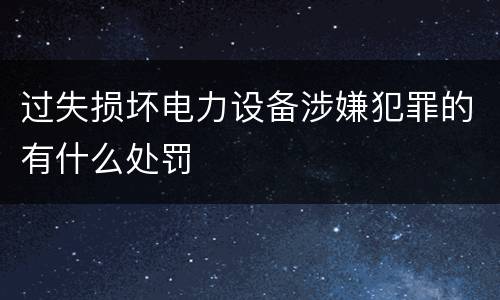 过失损坏电力设备涉嫌犯罪的有什么处罚