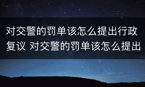 对交警的罚单该怎么提出行政复议 对交警的罚单该怎么提出行政复议呢
