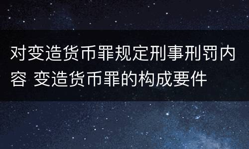 对变造货币罪规定刑事刑罚内容 变造货币罪的构成要件