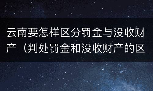 云南要怎样区分罚金与没收财产（判处罚金和没收财产的区别）