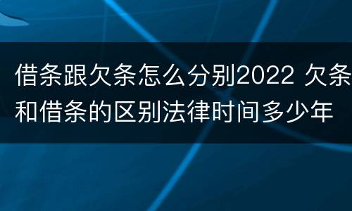 借条跟欠条怎么分别2022 欠条和借条的区别法律时间多少年