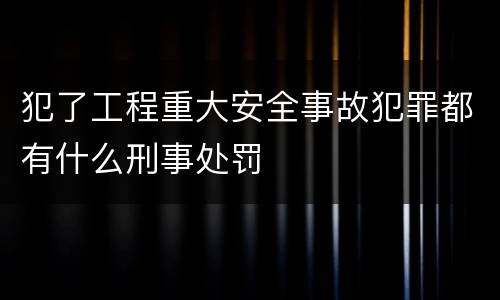 犯了工程重大安全事故犯罪都有什么刑事处罚