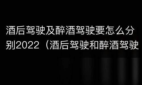 酒后驾驶及醉酒驾驶要怎么分别2022（酒后驾驶和醉酒驾驶的标准是什么）
