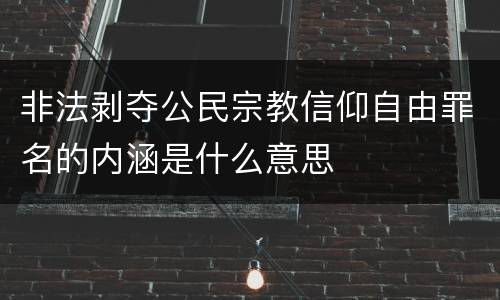 非法剥夺公民宗教信仰自由罪名的内涵是什么意思