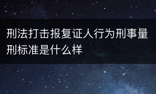 刑法打击报复证人行为刑事量刑标准是什么样