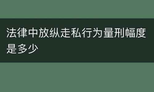法律中放纵走私行为量刑幅度是多少