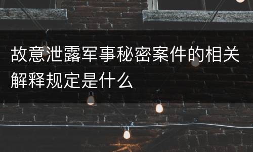 故意泄露军事秘密案件的相关解释规定是什么