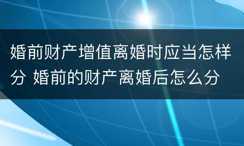 婚前财产增值离婚时应当怎样分 婚前的财产离婚后怎么分
