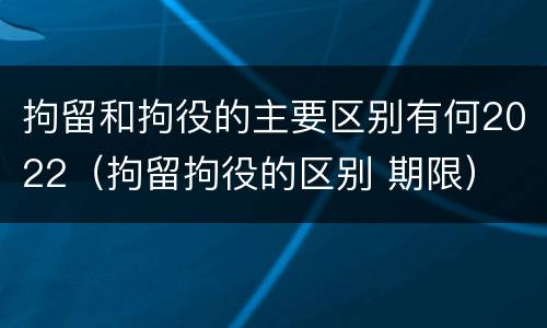 拘留和拘役的主要区别有何2022（拘留拘役的区别 期限）