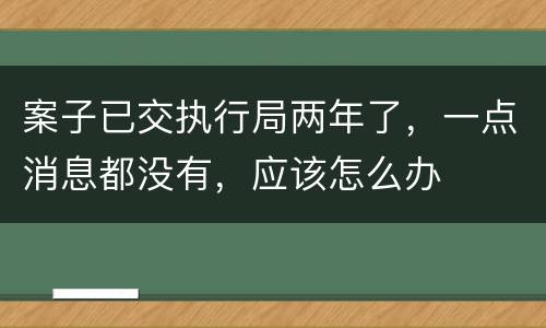案子已交执行局两年了，一点消息都没有，应该怎么办