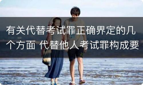 有关代替考试罪正确界定的几个方面 代替他人考试罪构成要件有何规定