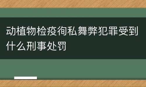 动植物检疫徇私舞弊犯罪受到什么刑事处罚