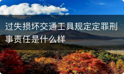 过失损坏交通工具规定定罪刑事责任是什么样
